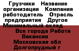 Грузчики › Название организации ­ Компания-работодатель › Отрасль предприятия ­ Другое › Минимальный оклад ­ 18 000 - Все города Работа » Вакансии   . Московская обл.,Долгопрудный г.